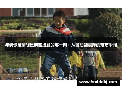 与偶像足球明星亲密接触的那一刻：从激动到震撼的难忘瞬间
