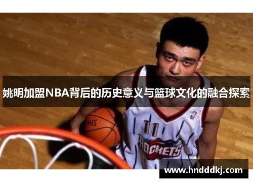 姚明加盟NBA背后的历史意义与篮球文化的融合探索