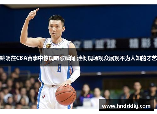 姚明在CBA赛事中惊现唱歌瞬间 迷倒现场观众展现不为人知的才艺