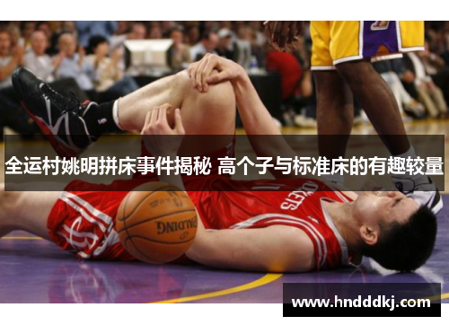全运村姚明拼床事件揭秘 高个子与标准床的有趣较量