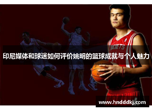 印尼媒体和球迷如何评价姚明的篮球成就与个人魅力