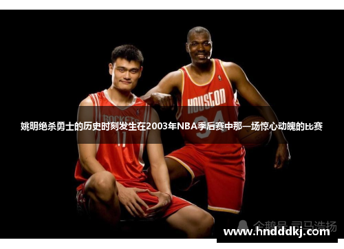 姚明绝杀勇士的历史时刻发生在2003年NBA季后赛中那一场惊心动魄的比赛