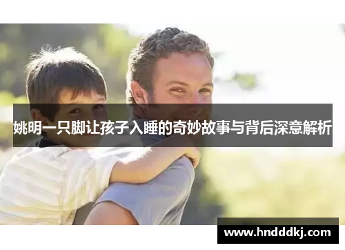 姚明一只脚让孩子入睡的奇妙故事与背后深意解析