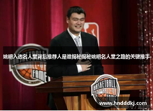 姚明入选名人堂背后推荐人是谁揭秘揭秘姚明名人堂之路的关键推手