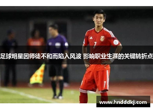 足球明星因师徒不和而陷入风波 影响职业生涯的关键转折点