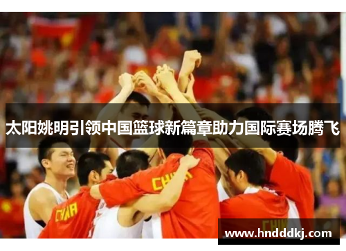 太阳姚明引领中国篮球新篇章助力国际赛场腾飞