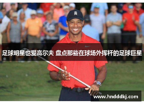 足球明星也爱高尔夫 盘点那些在球场外挥杆的足球巨星