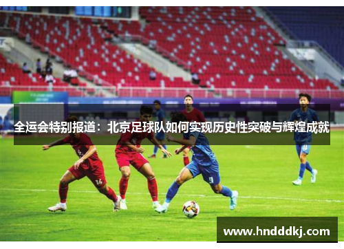 全运会特别报道：北京足球队如何实现历史性突破与辉煌成就