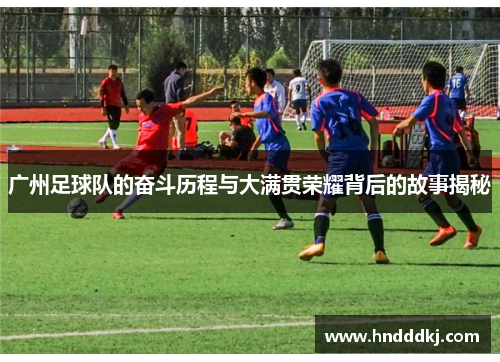 广州足球队的奋斗历程与大满贯荣耀背后的故事揭秘
