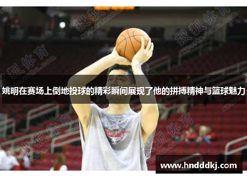 姚明在赛场上倒地投球的精彩瞬间展现了他的拼搏精神与篮球魅力