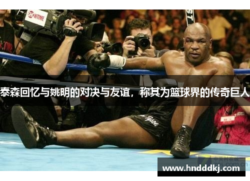 泰森回忆与姚明的对决与友谊，称其为篮球界的传奇巨人