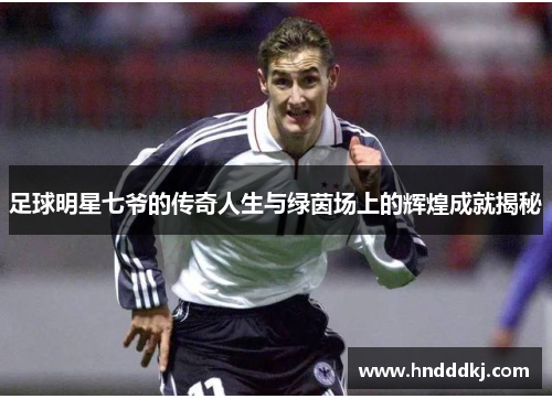 足球明星七爷的传奇人生与绿茵场上的辉煌成就揭秘