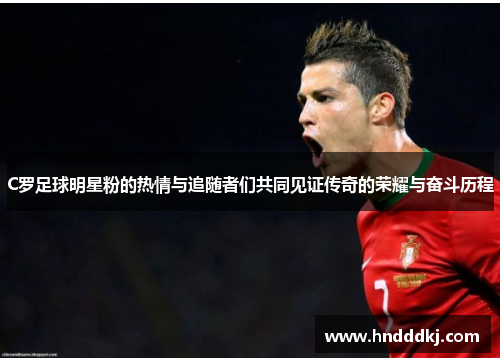 C罗足球明星粉的热情与追随者们共同见证传奇的荣耀与奋斗历程