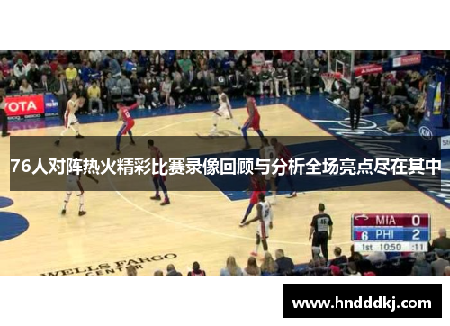 76人对阵热火精彩比赛录像回顾与分析全场亮点尽在其中